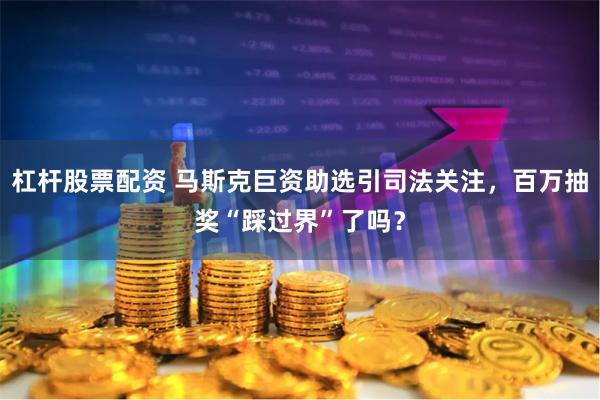 杠杆股票配资 马斯克巨资助选引司法关注，百万抽奖“踩过界”了吗？