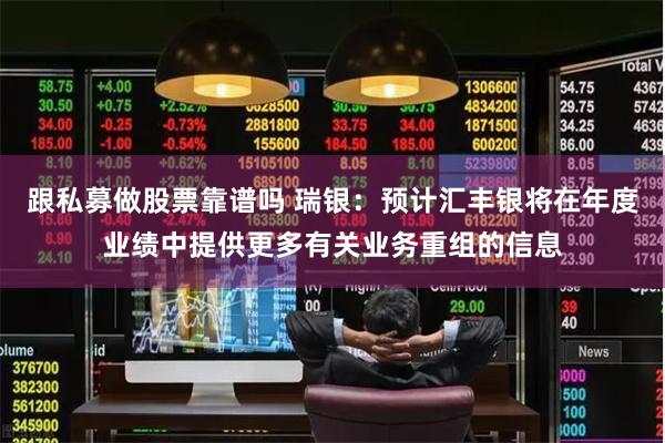 跟私募做股票靠谱吗 瑞银：预计汇丰银将在年度业绩中提供更多有关业务重组的信息