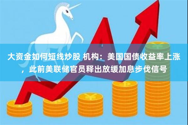 大资金如何短线炒股 机构：美国国债收益率上涨，此前美联储官员释出放缓加息步伐信号