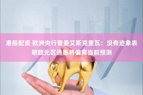 港股配资 欧洲央行管委艾斯克里瓦：没有迹象表明欧元区通胀将偏离当前预测