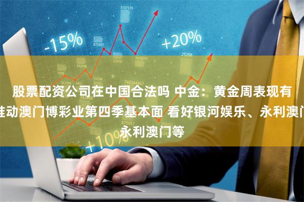 股票配资公司在中国合法吗 中金：黄金周表现有望推动澳门博彩业第四季基本面 看好银河娱乐、永利澳门等