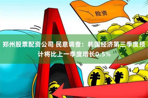 郑州股票配资公司 民意调查：韩国经济第三季度预计将比上一季度增长0.5%