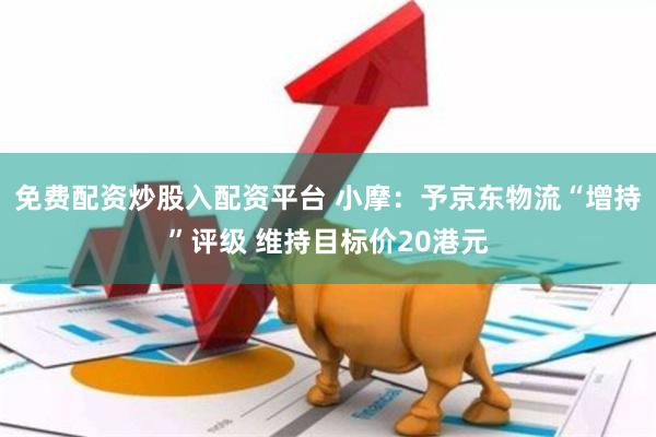 免费配资炒股入配资平台 小摩：予京东物流“增持”评级 维持目标价20港元