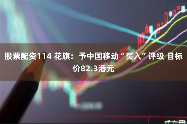 股票配资114 花旗：予中国移动“买入”评级 目标价82.3港元