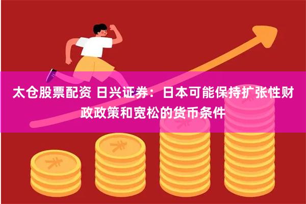 太仓股票配资 日兴证券：日本可能保持扩张性财政政策和宽松的货币条件