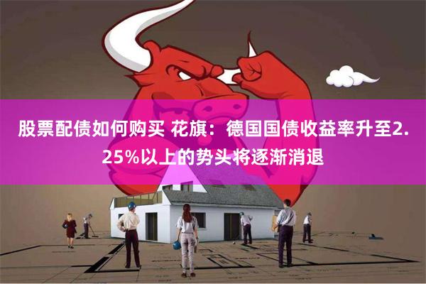 股票配债如何购买 花旗：德国国债收益率升至2.25%以上的势头将逐渐消退
