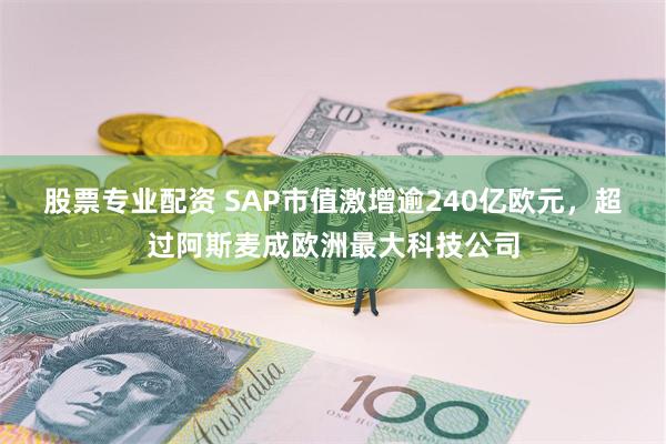 股票专业配资 SAP市值激增逾240亿欧元，超过阿斯麦成欧洲最大科技公司