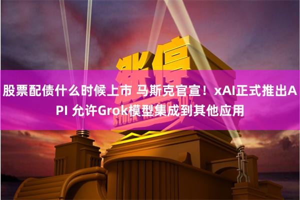 股票配债什么时候上市 马斯克官宣！xAI正式推出API 允许Grok模型集成到其他应用