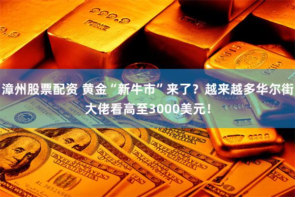 漳州股票配资 黄金“新牛市”来了？越来越多华尔街大佬看高至3000美元！