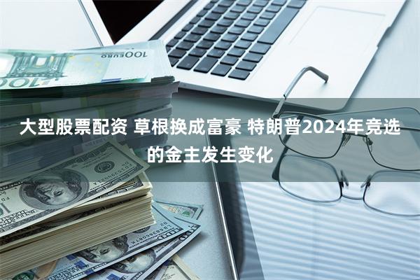 大型股票配资 草根换成富豪 特朗普2024年竞选的金主发生变化
