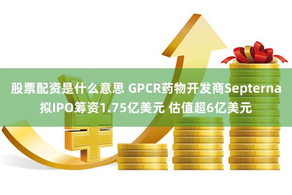 股票配资是什么意思 GPCR药物开发商Septerna拟IPO筹资1.75亿美元 估值超6亿美元