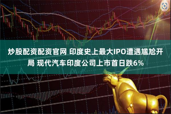 炒股配资配资官网 印度史上最大IPO遭遇尴尬开局 现代汽车印度公司上市首日跌6%