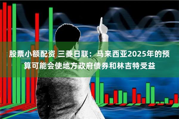 股票小额配资 三菱日联：马来西亚2025年的预算可能会使地方政府债券和林吉特受益