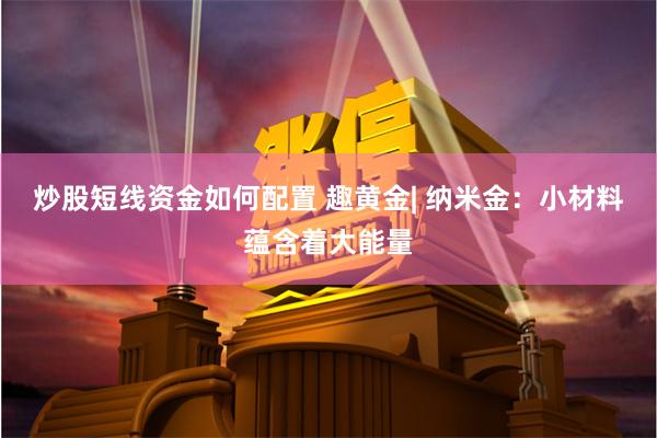 炒股短线资金如何配置 趣黄金| 纳米金：小材料蕴含着大能量
