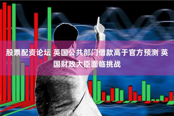 股票配资论坛 英国公共部门借款高于官方预测 英国财政大臣面临挑战