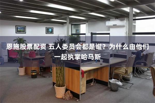 恩施股票配资 五人委员会都是谁？为什么由他们一起执掌哈马斯