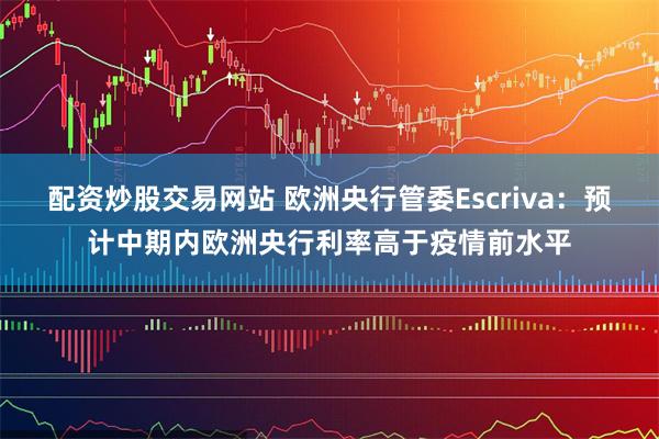 配资炒股交易网站 欧洲央行管委Escriva：预计中期内欧洲央行利率高于疫情前水平