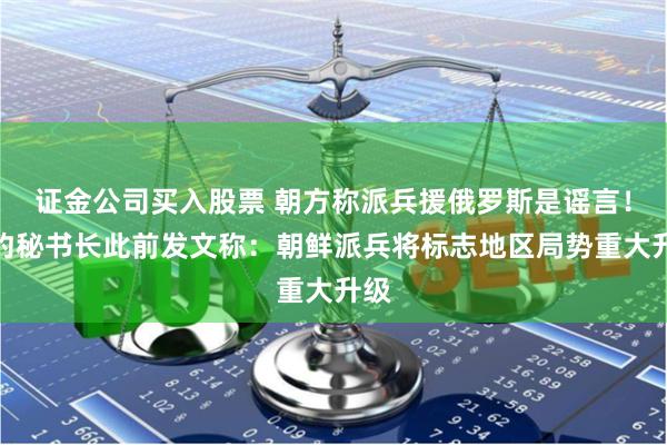 证金公司买入股票 朝方称派兵援俄罗斯是谣言！北约秘书长此前发文称：朝鲜派兵将标志地区局势重大升级