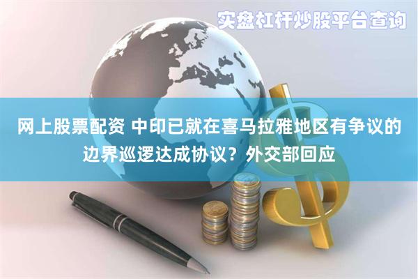 网上股票配资 中印已就在喜马拉雅地区有争议的边界巡逻达成协议？外交部回应