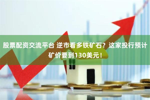 股票配资交流平台 逆市看多铁矿石？这家投行预计矿价要到130美元！