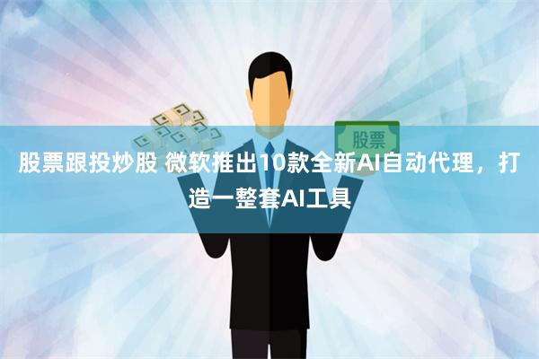 股票跟投炒股 微软推出10款全新AI自动代理，打造一整套AI工具