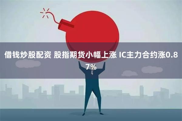 借钱炒股配资 股指期货小幅上涨 IC主力合约涨0.87%