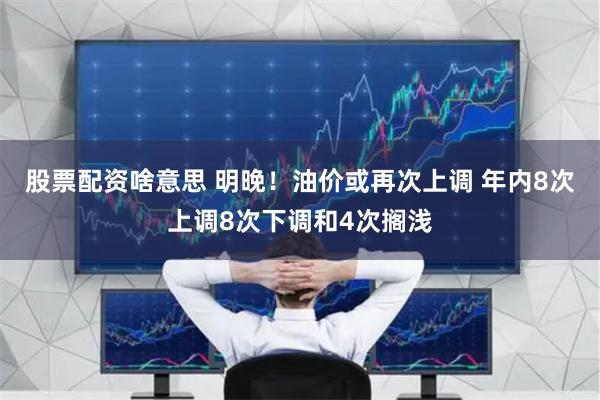 股票配资啥意思 明晚！油价或再次上调 年内8次上调8次下调和4次搁浅