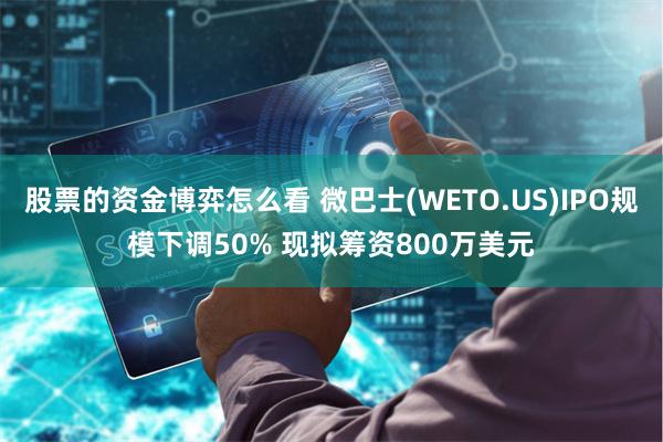 股票的资金博弈怎么看 微巴士(WETO.US)IPO规模下调50% 现拟筹资800万美元