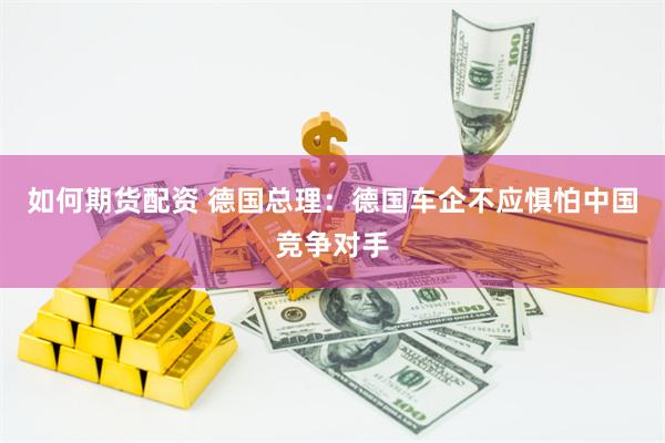 如何期货配资 德国总理：德国车企不应惧怕中国竞争对手