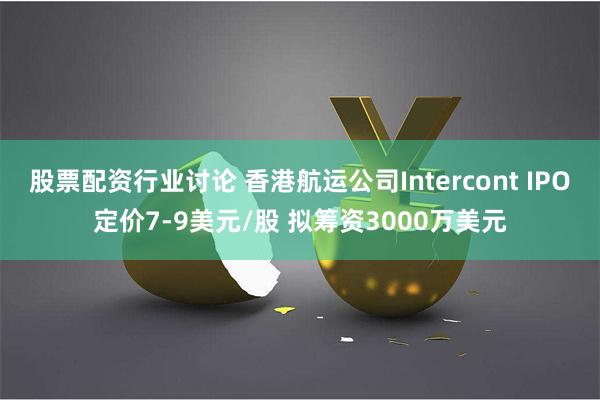 股票配资行业讨论 香港航运公司Intercont IPO定价7-9美元/股 拟筹资3000万美元