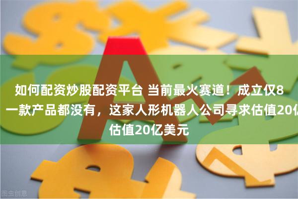 如何配资炒股配资平台 当前最火赛道！成立仅8个月，一款产品都没有，这家人形机器人公司寻求估值20亿美元