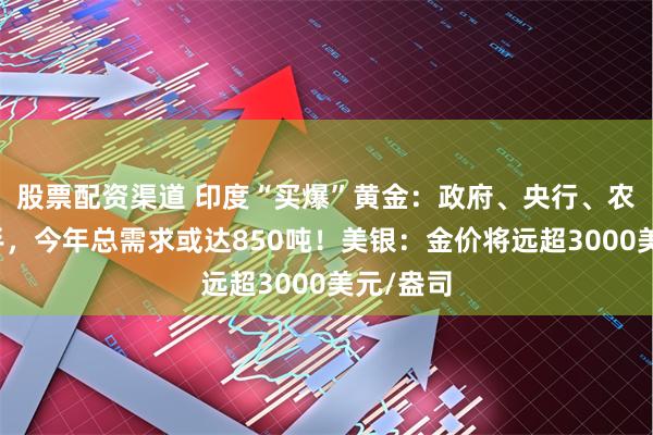 股票配资渠道 印度“买爆”黄金：政府、央行、农民齐出手，今年总需求或达850吨！美银：金价将远超3000美元/盎司