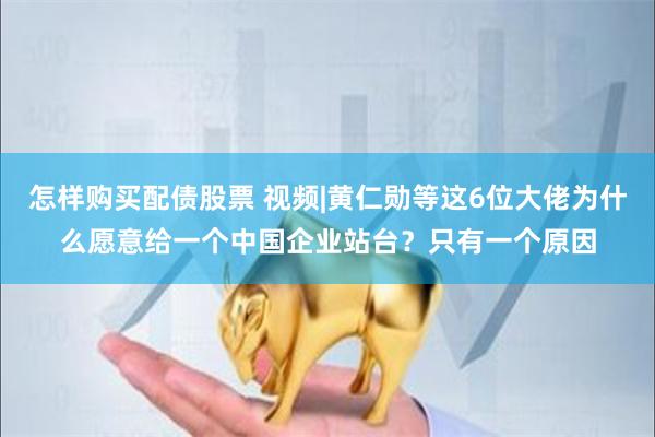 怎样购买配债股票 视频|黄仁勋等这6位大佬为什么愿意给一个中国企业站台？只有一个原因
