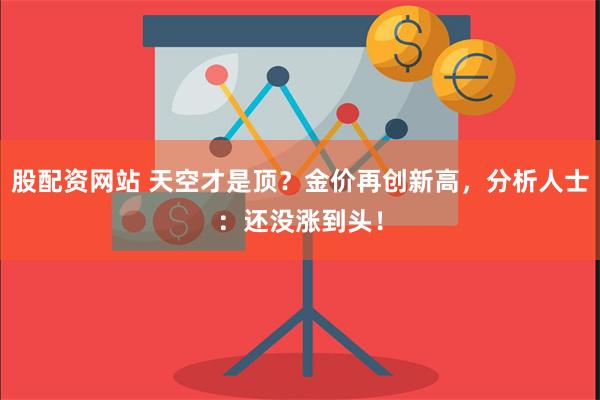 股配资网站 天空才是顶？金价再创新高，分析人士：还没涨到头！