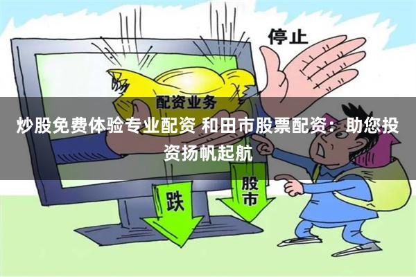 炒股免费体验专业配资 和田市股票配资：助您投资扬帆起航