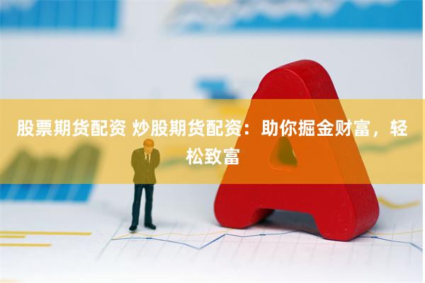 股票期货配资 炒股期货配资：助你掘金财富，轻松致富