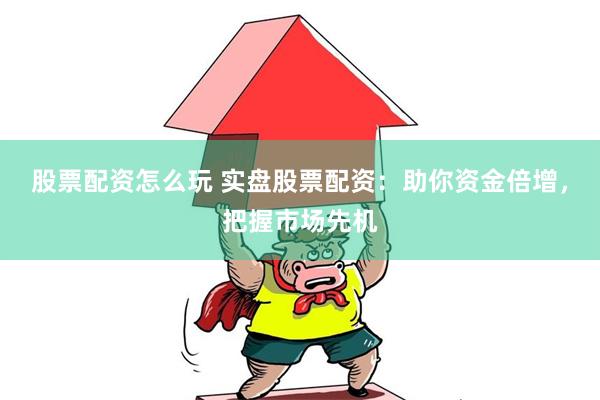 股票配资怎么玩 实盘股票配资：助你资金倍增，把握市场先机