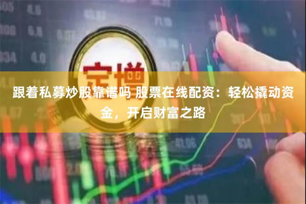 跟着私募炒股靠谱吗 股票在线配资：轻松撬动资金，开启财富之路