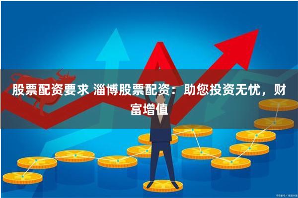 股票配资要求 淄博股票配资：助您投资无忧，财富增值
