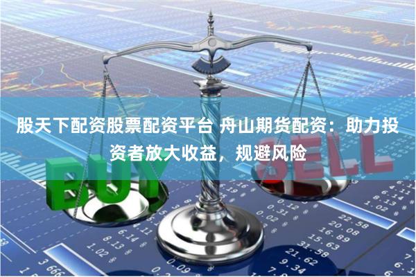 股天下配资股票配资平台 舟山期货配资：助力投资者放大收益，规避风险