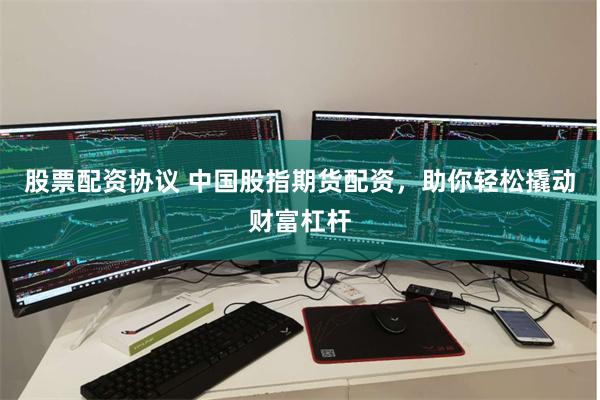 股票配资协议 中国股指期货配资，助你轻松撬动财富杠杆