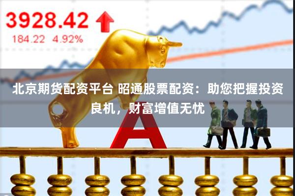 北京期货配资平台 昭通股票配资：助您把握投资良机，财富增值无忧