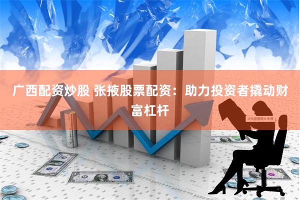广西配资炒股 张掖股票配资：助力投资者撬动财富杠杆