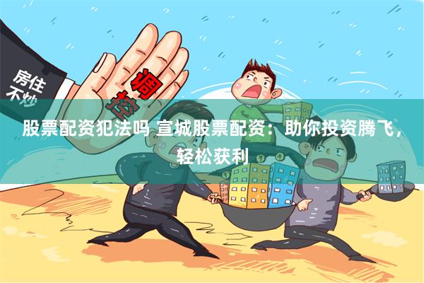 股票配资犯法吗 宣城股票配资：助你投资腾飞，轻松获利