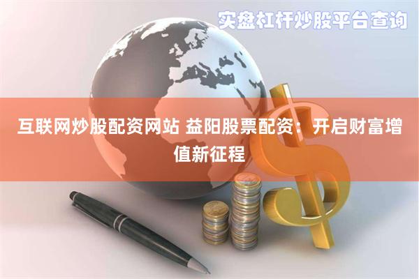 互联网炒股配资网站 益阳股票配资：开启财富增值新征程