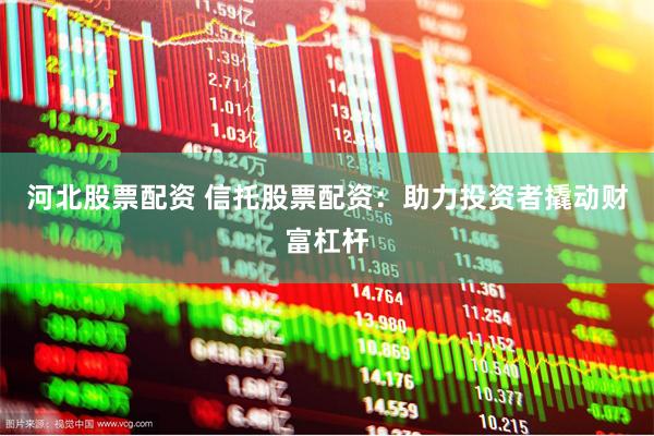 河北股票配资 信托股票配资：助力投资者撬动财富杠杆