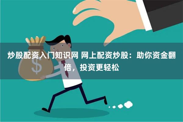 炒股配资入门知识网 网上配资炒股：助你资金翻倍，投资更轻松