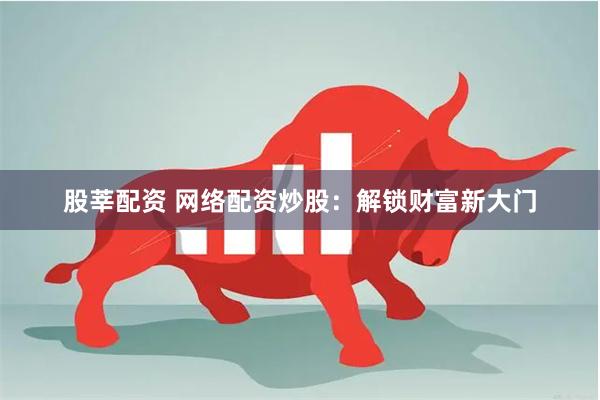 股莘配资 网络配资炒股：解锁财富新大门