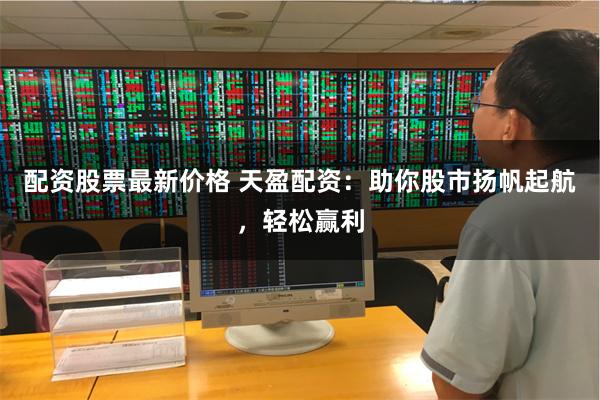 配资股票最新价格 天盈配资：助你股市扬帆起航，轻松赢利