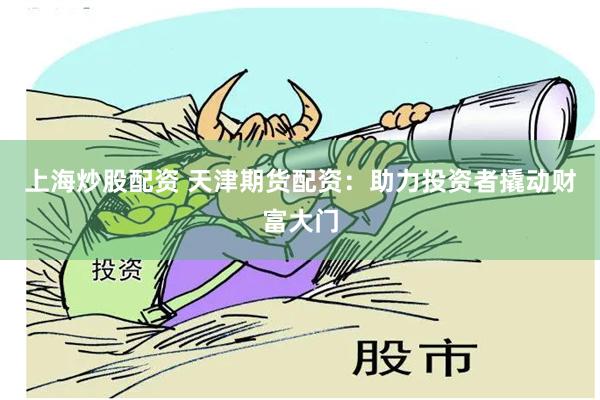 上海炒股配资 天津期货配资：助力投资者撬动财富大门